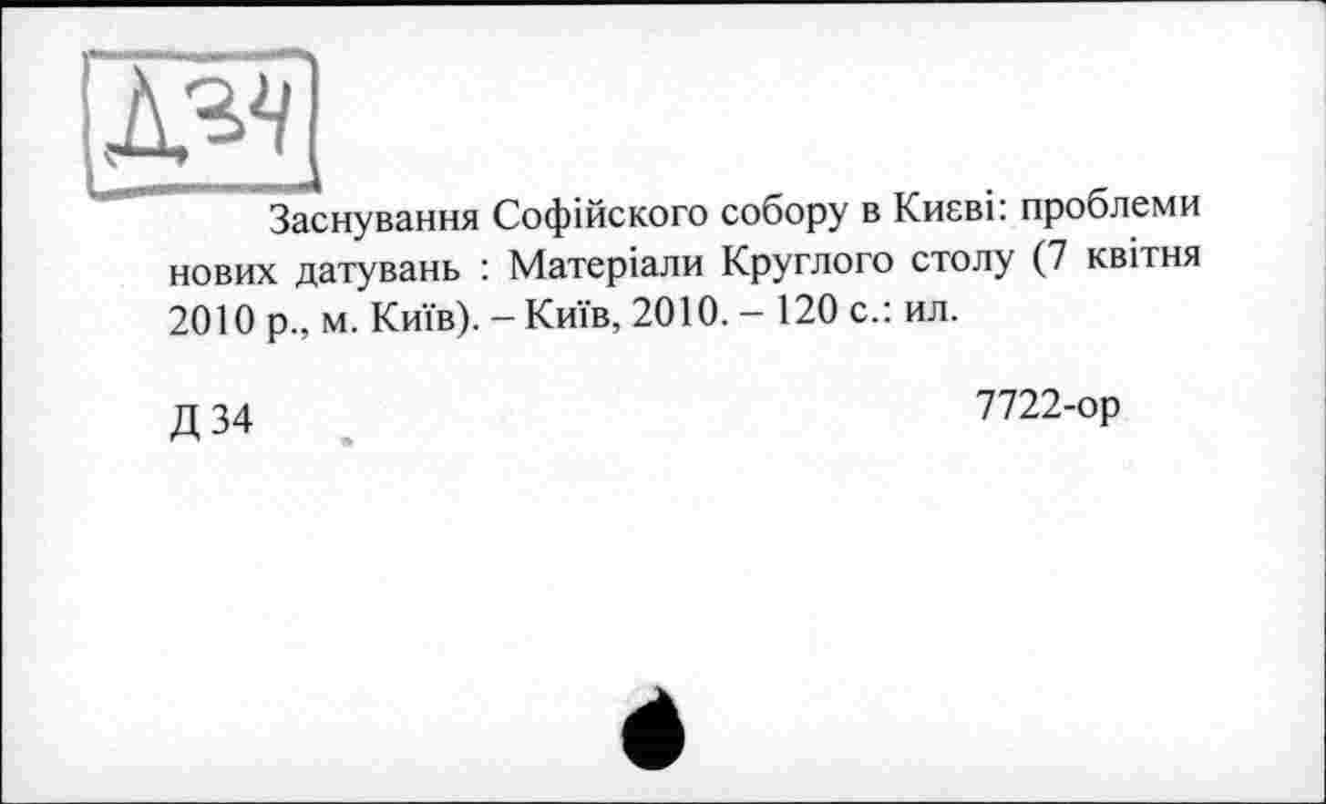 ﻿Заснування Софійского собору в Києві: проблеми нових датувань : Матеріали Круглого столу (7 квітня 2010 р„ м. Київ). - Київ, 2010. - 120 с.: ил.
Д34
7722-ор